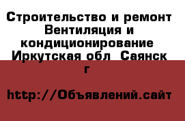 Строительство и ремонт Вентиляция и кондиционирование. Иркутская обл.,Саянск г.